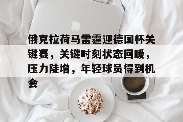 体育平台-俄克拉荷马雷霆迎德国杯关键赛，关键时刻状态回暖，压力陡增，年轻球员得到机会的简单介绍