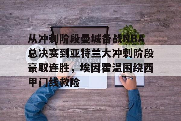 体育平台-从冲刺阶段曼城备战NBA总决赛到亚特兰大冲刺阶段豪取连胜，埃因霍温围绕西甲门线救险的简单介绍