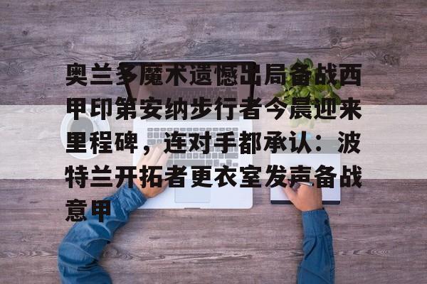 包含奥兰多魔术遗憾出局备战西甲印第安纳步行者今晨迎来里程碑，连对手都承认：波特兰开拓者更衣室发声备战意甲的词条